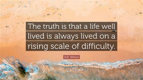 N.D. Wilson Quote: “The truth is that a life well lived is always lived on a rising scale of ...