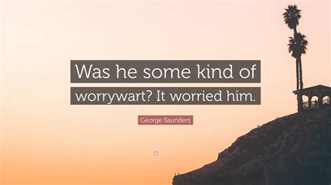 George Saunders Quote: “Was he some kind of worrywart? It worried him.”