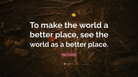 Alan Cohen Quote: “To make the world a better place, see the world as a better place.”