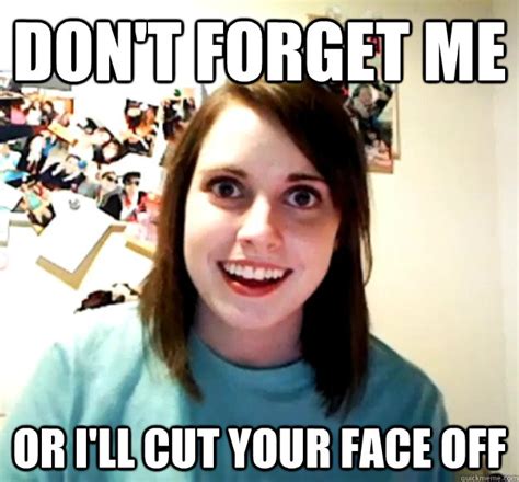 Don't Forget me or i'll cut your face off - Overly Attached Girlfriend - quickmeme