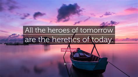 Yip Harburg Quote: “All the heroes of tomorrow are the heretics of today.”