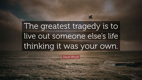 David Whyte Quote: “The greatest tragedy is to live out someone else’s life thinking it was your ...