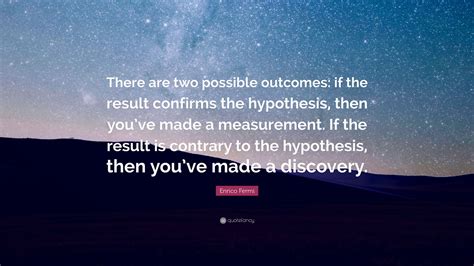 Enrico Fermi Quote: “There are two possible outcomes: if the result confirms the hypothesis ...