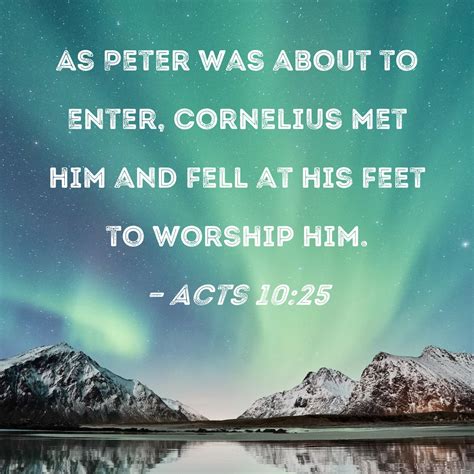 Acts 10:25 As Peter was about to enter, Cornelius met him and fell at his feet to worship him.