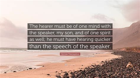 Hermes Trismegistus Quote: “The hearer must be of one mind with the speaker, my son, and of one ...