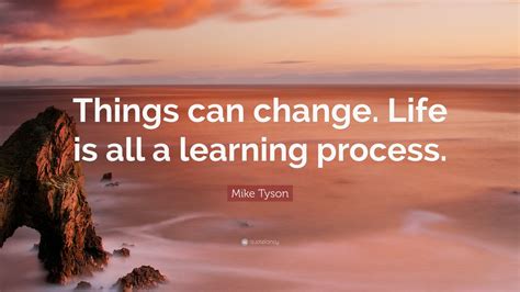 Mike Tyson Quote: “Things can change. Life is all a learning process ...