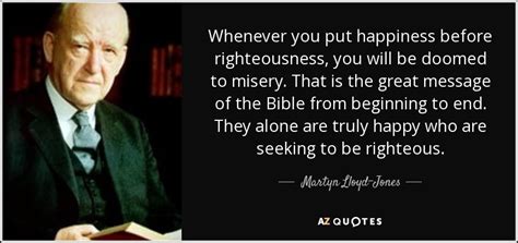 Martyn Lloyd-Jones quote: Whenever you put happiness before righteousness, you will be doomed...