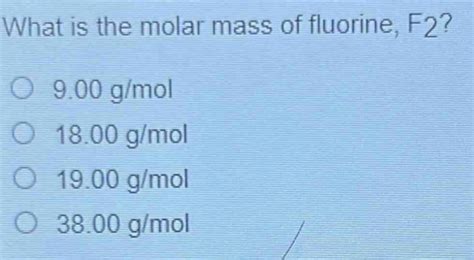 Solved: What is the molar mass of fluorine, F2? 9.00 g/mol 18.00 g/mol 19.00 g/mol 38.00 g/mol ...