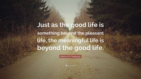 Martin E.P. Seligman Quote: “Just as the good life is something beyond the pleasant life, the ...