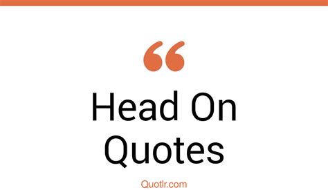 45 Unbelievable Head On Quotes | keep your heads up, giving a heads up ...