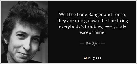 Bob Dylan quote: Well the Lone Ranger and Tonto, they are riding down...