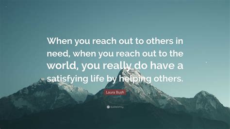 Laura Bush Quote: “When you reach out to others in need, when you reach out to the world, you ...