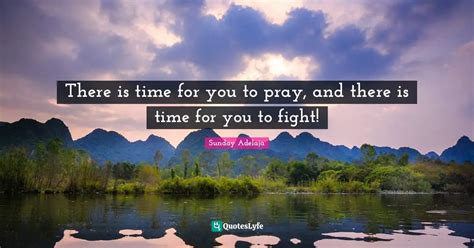 There is time for you to pray, and there is time for you to fight ...