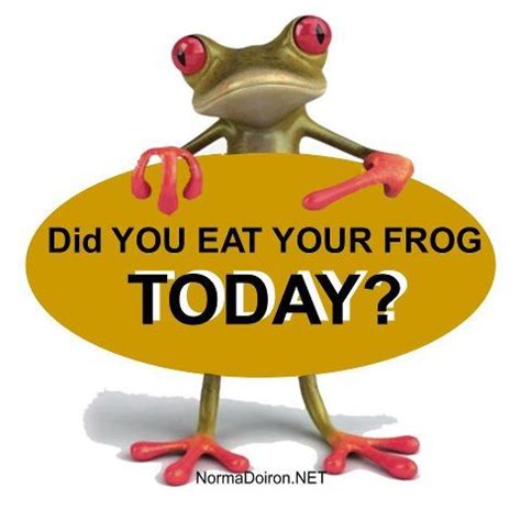 If you eat that "frog" first. the tuggest thing on your plate, the rest of the day is a whole ...