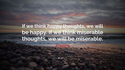 Dale Carnegie Quote: “If we think happy thoughts, we will be happy. If we think miserable ...