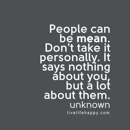 People can be mean. Don't take it personally. It says nothing about you, but a lot about them ...