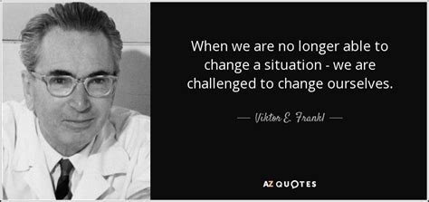 Viktor E. Frankl quote: When we are no longer able to change a situation...