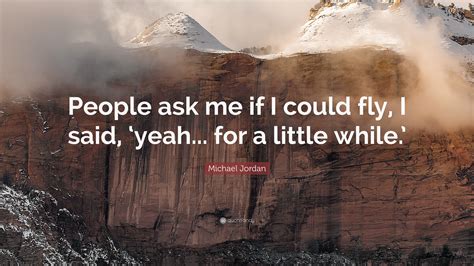 Michael Jordan Quote: “People ask me if I could fly, I said, ‘yeah... for a little while.’”