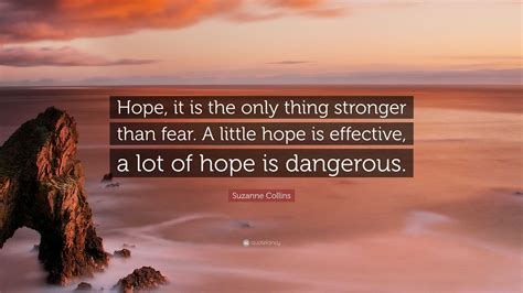 Suzanne Collins Quote: “Hope, it is the only thing stronger than fear. A little hope is ...