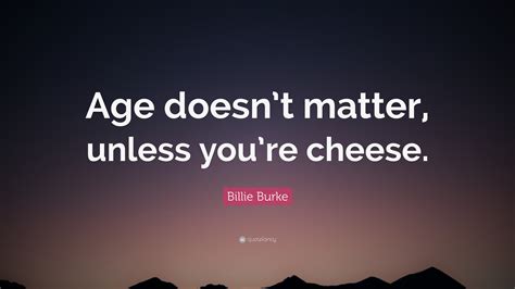 Billie Burke Quote: “Age doesn’t matter, unless you’re cheese.”