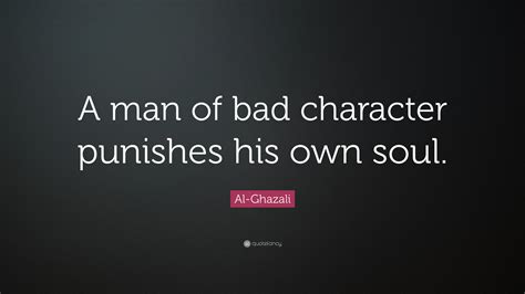 Al-Ghazali Quote: “A man of bad character punishes his own soul.”