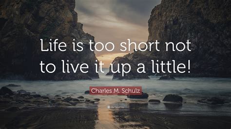 Charles M. Schulz Quote: “Life is too short not to live it up a little!”