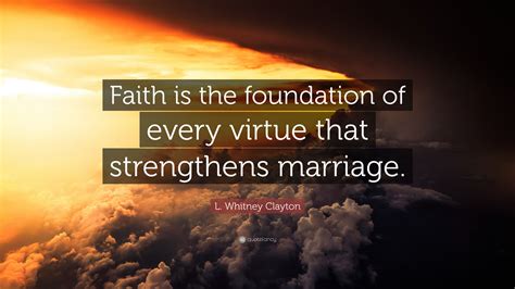 L. Whitney Clayton Quote: “Faith is the foundation of every virtue that ...