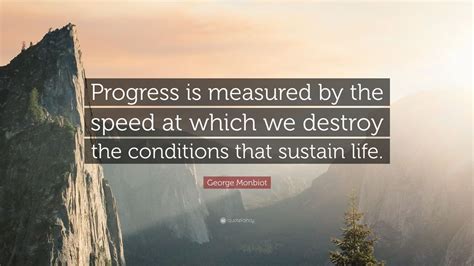 George Monbiot Quote: “Progress is measured by the speed at which we destroy the conditions that ...