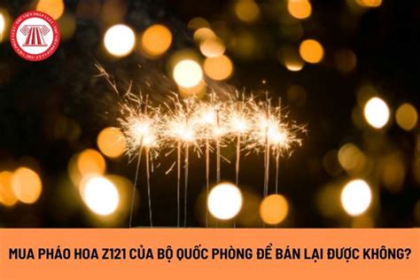 Mua pháo hoa Z121 của Bộ Quốc phòng để bán lại trong dịp Tết Nguyên đán được không và có thể mua ...