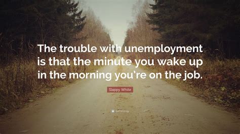 Slappy White Quote: “The trouble with unemployment is that the minute you wake up in the morning ...