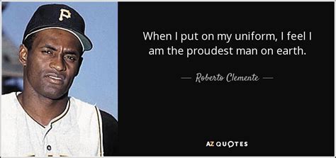 Roberto Clemente quote: When I put on my uniform, I feel I am...