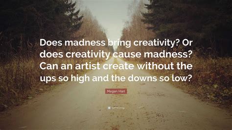 Megan Hart Quote: “Does madness bring creativity? Or does creativity cause madness? Can an ...