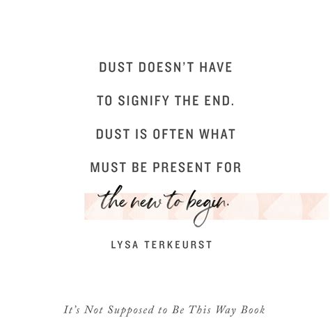 Dust doesn't have to signify the end. Dust is often what must be present for the new to begin ...