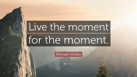 Michael Jordan Quote: “Live the moment for the moment.”