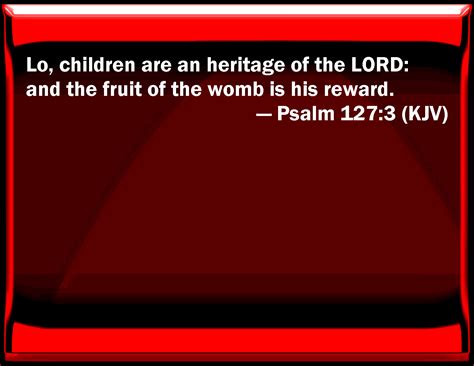 Psalm 127:3 See, children are an heritage of the LORD: and the fruit of ...