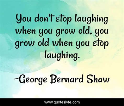 You don't stop laughing when you grow old, you grow old when you stop ...