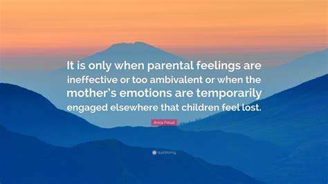 Anna Freud Quote: “It is only when parental feelings are ineffective or too ambivalent or when ...