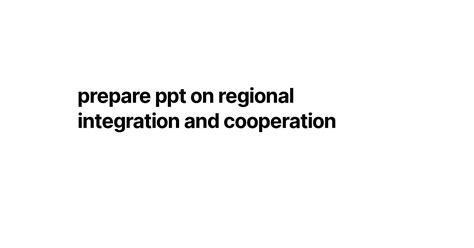 prepare ppt on regional integration and cooperation