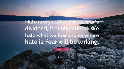 Cyril Connolly Quote: “Hate is crystallized fear, fear’s dividend, fear objectified. We hate ...