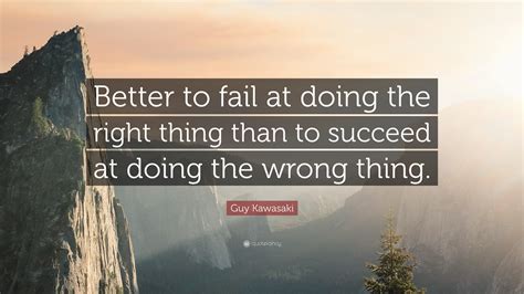 Guy Kawasaki Quote: “Better to fail at doing the right thing than to succeed at doing the wrong ...