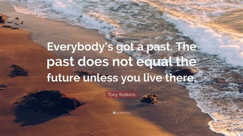 Tony Robbins Quote: “Everybody’s got a past. The past does not equal the future unless you live ...