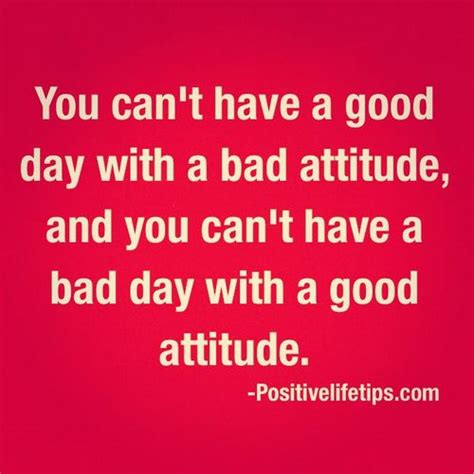 ."You can't have a good day with a bad attitude, and you can't have a ...