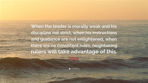 Sun Tzu Quote: “When the leader is morally weak and his discipline not strict, when his ...