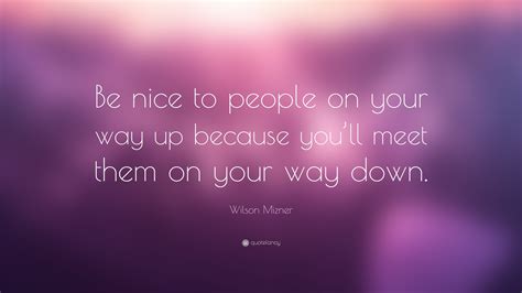 Wilson Mizner Quote: “Be nice to people on your way up because you’ll meet them on your way down.”