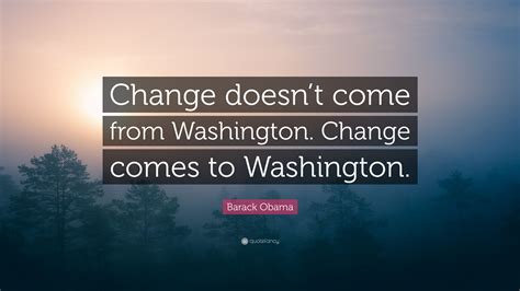 Barack Obama Quote: “Change doesn’t come from Washington. Change comes to Washington.”