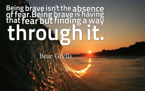 Being brave isn't the absence of fear. Being brave is having that fear but finding a way through ...