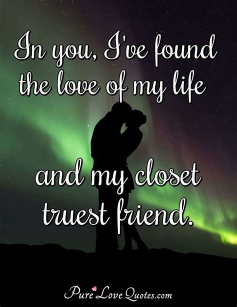 In you, I've found the love of my life and my closet truest friend. | PureLoveQuotes