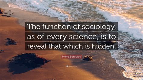 Pierre Bourdieu Quote: “The function of sociology, as of every science ...