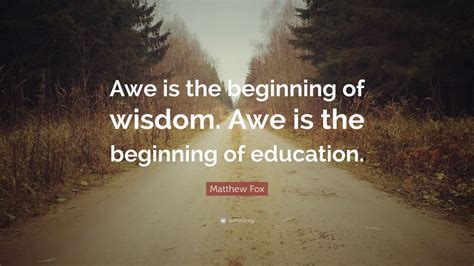 Matthew Fox Quote: “Awe is the beginning of wisdom. Awe is the beginning of education.” (7 ...