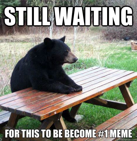 Still waiting For this to be become #1 meme - waiting bear - quickmeme